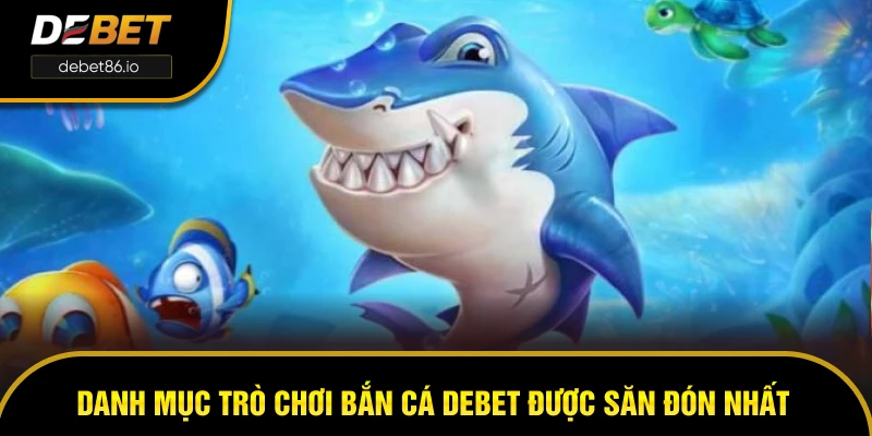 Danh mục trò chơi bắn cá DEBET được săn đón nhất Danh mục trò chơi bắn cá DEBET được săn đón nhất