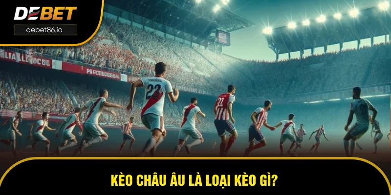 Kèo Châu Âu là loại kèo gì? Kèo Châu Âu là loại kèo gì?