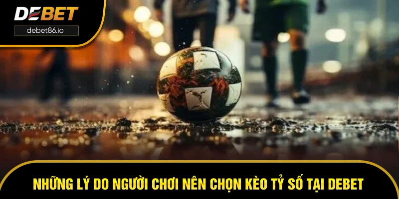 Những lý do người chơi nên chọn kèo tỷ số tại DEBET Những lý do người chơi nên chọn kèo tỷ số tại DEBET