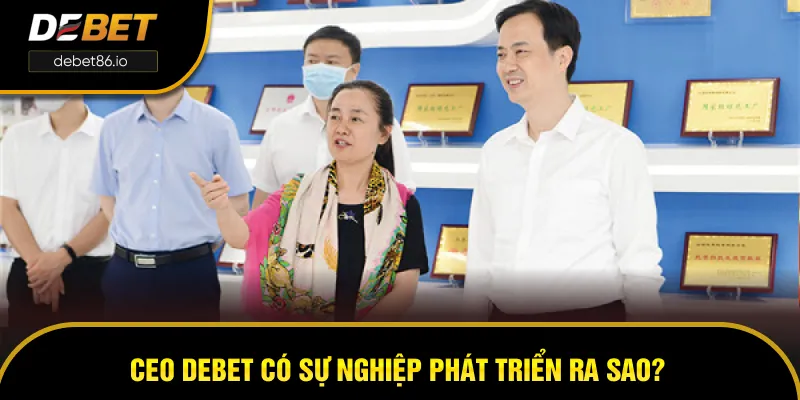 CEO DEBET có sự nghiệp phát triển như thế nào? CEO DEBET có sự nghiệp phát triển như thế nào?